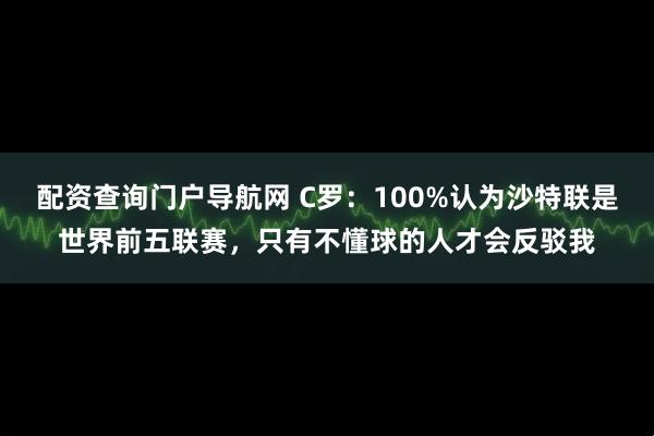 配资查询门户导航网 C罗：100%认为沙特联是世界前五联赛，只有不懂球的人才会反驳我