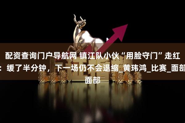 配资查询门户导航网 镇江队小伙“用脸守门”走红：缓了半分钟，下一场仍不会退缩_黄玮鸿_比赛_面部