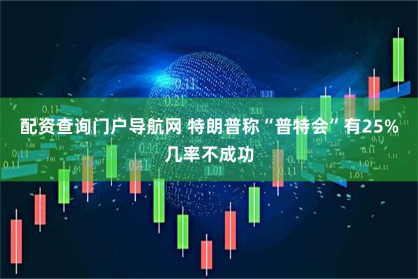 配资查询门户导航网 特朗普称“普特会”有25%几率不成功