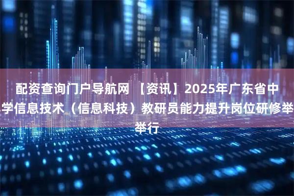 配资查询门户导航网 【资讯】2025年广东省中小学信息技术（信息科技）教研员能力提升岗位研修举行