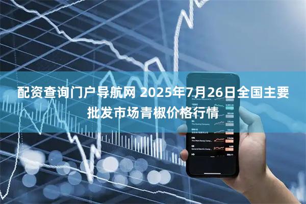 配资查询门户导航网 2025年7月26日全国主要批发市场青椒价格行情