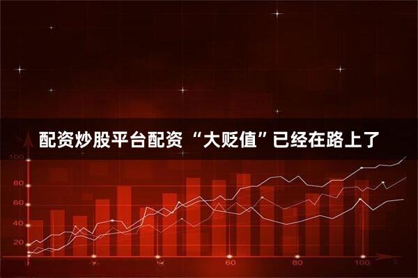 配资炒股平台配资 “大贬值”已经在路上了