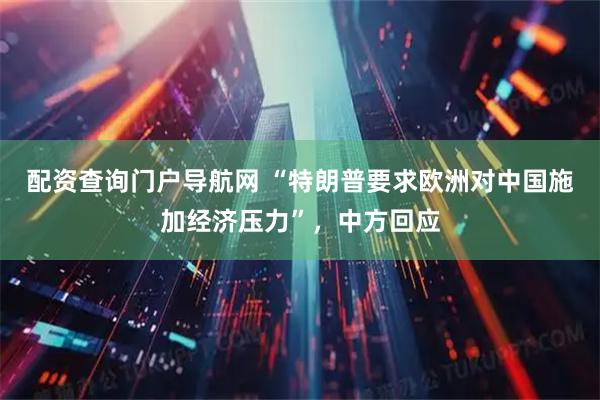 配资查询门户导航网 “特朗普要求欧洲对中国施加经济压力”，中方回应