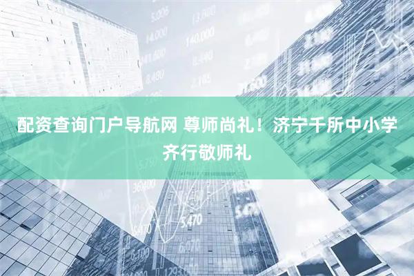 配资查询门户导航网 尊师尚礼！济宁千所中小学齐行敬师礼