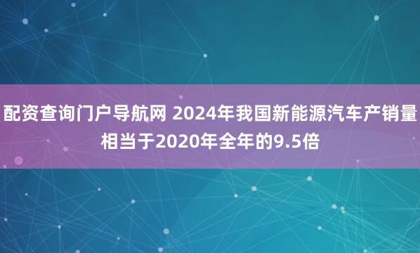 配资查询门户导航网 2024年我国新能源汽车产销量相当于2020年全年的9.5倍