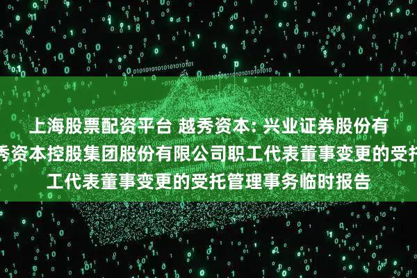 上海股票配资平台 越秀资本: 兴业证券股份有限公司关于广州越秀资本控股集团股份有限公司职工代表董事变更的受托管理事务临时报告