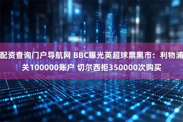 配资查询门户导航网 BBC曝光英超球票黑市：利物浦关100000账户 切尔西拒350000次购买