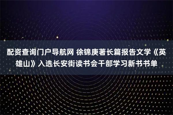 配资查询门户导航网 徐锦庚著长篇报告文学《英雄山》入选长安街读书会干部学习新书书单