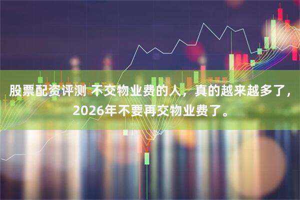 股票配资评测 不交物业费的人，真的越来越多了，2026年不要再交物业费了。